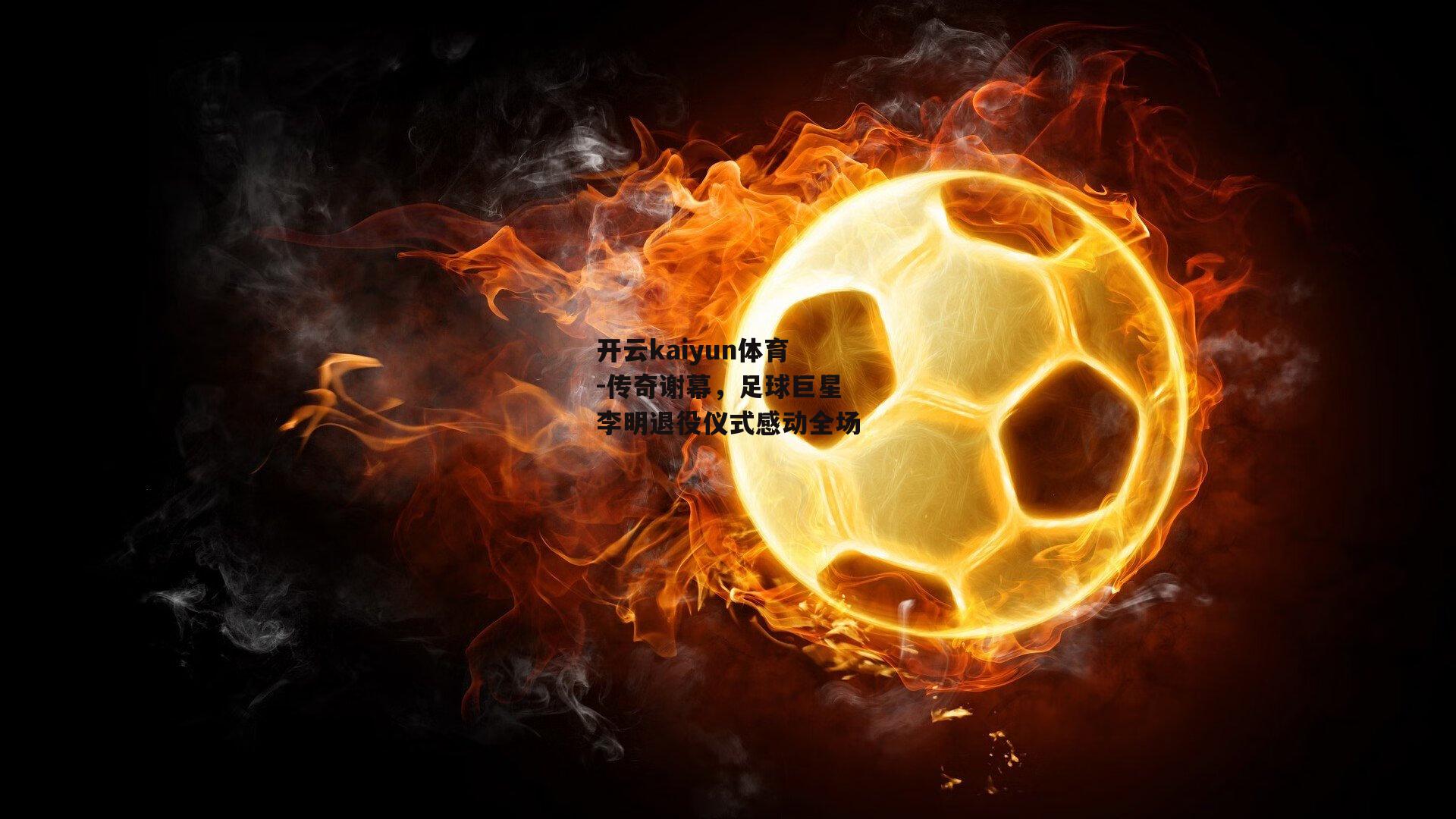传奇谢幕，足球巨星李明退役仪式感动全场