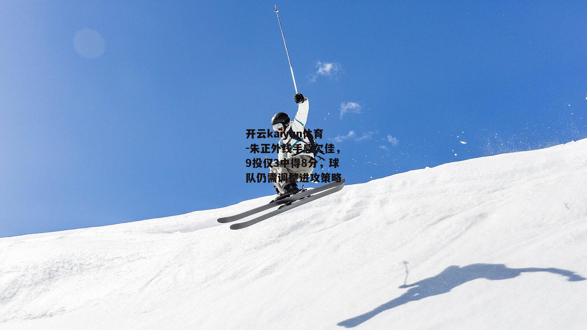 开云kaiyun体育-朱正外线手感欠佳，9投仅3中得8分，球队仍需调整进攻策略