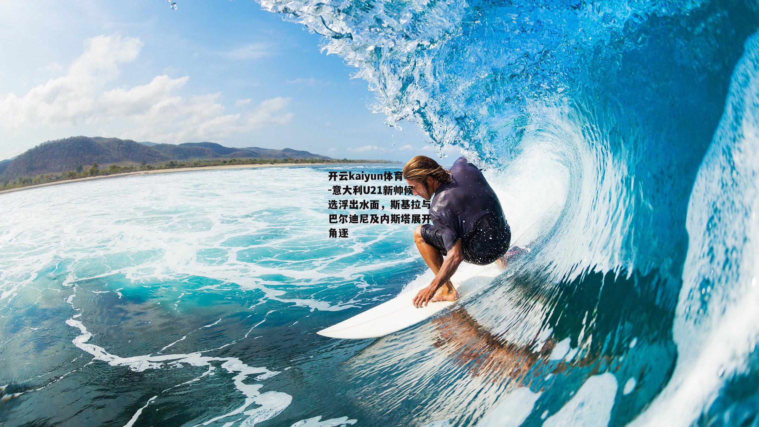 开云kaiyun体育-意大利U21新帅候选浮出水面，斯基拉与巴尔迪尼及内斯塔展开角逐