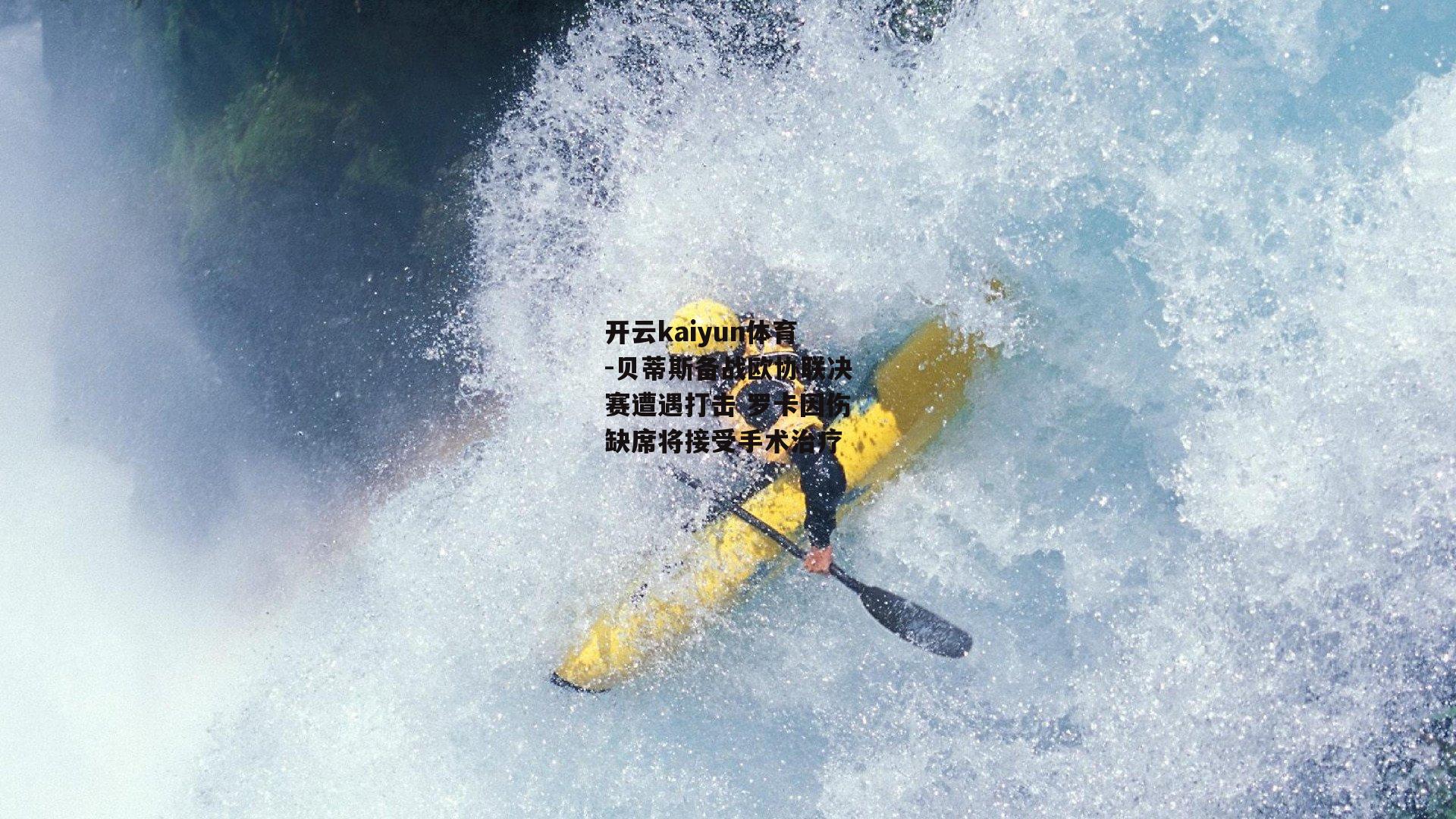 开云kaiyun体育-贝蒂斯备战欧协联决赛遭遇打击 罗卡因伤缺席将接受手术治疗
