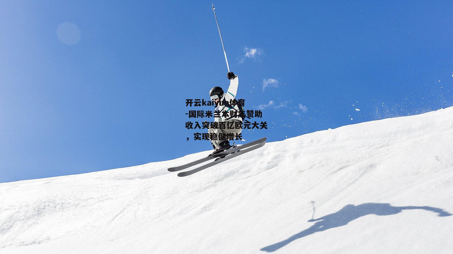 开云kaiyun体育-国际米兰本财年赞助收入突破百亿欧元大关,实现稳健增长 开云kaiyun体育-国际米兰本财年赞助收入突破百亿欧元大关,实现稳健增长