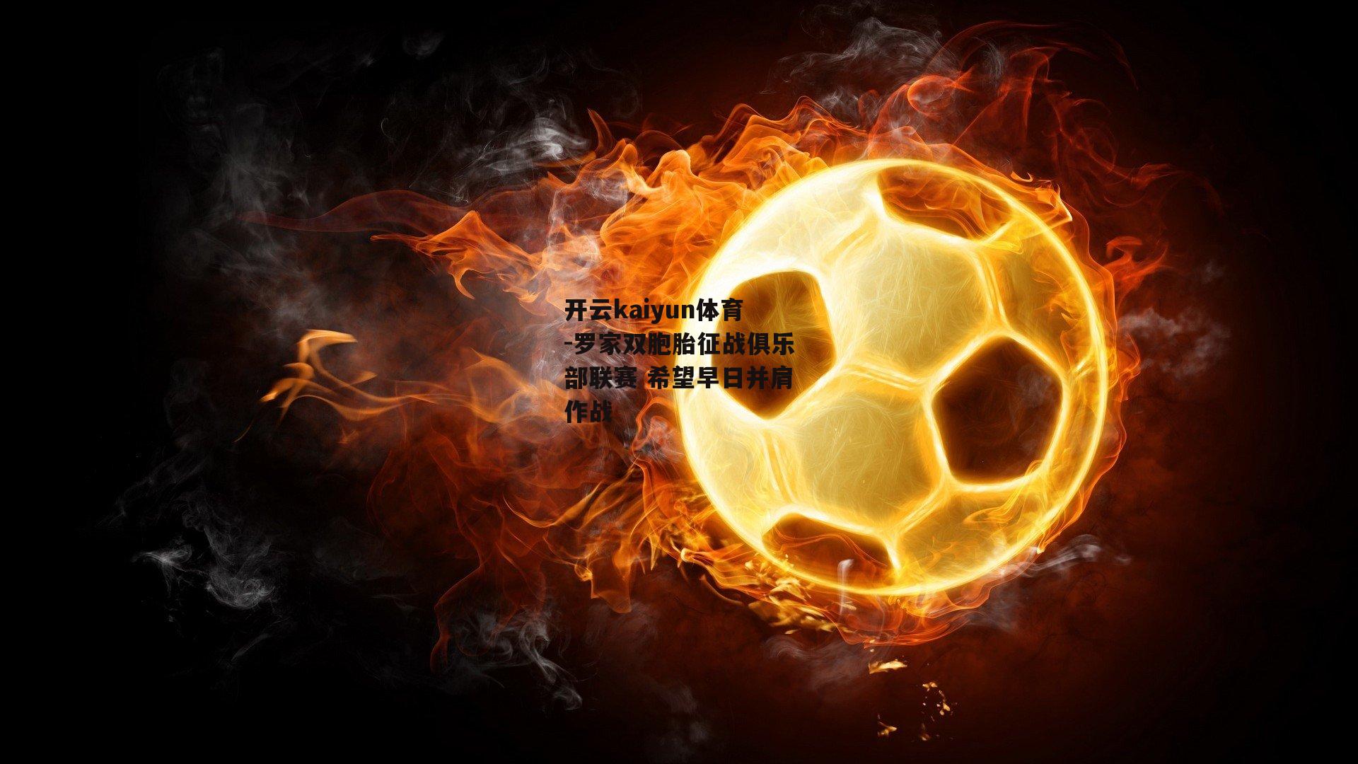 开云kaiyun体育-罗家双胞胎征战俱乐部联赛 希望早日并肩作战 开云kaiyun体育-罗家双胞胎征战俱乐部联赛 希望早日并肩作战