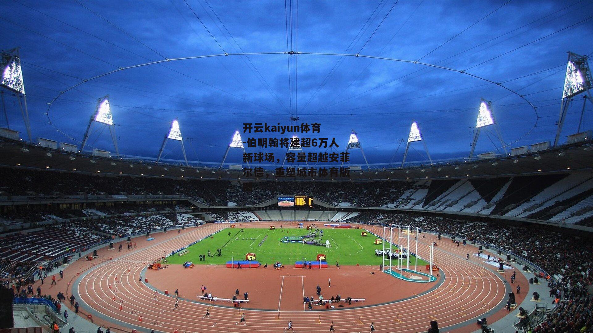 开云kaiyun体育-伯明翰将建超6万人新球场,容量超越安菲尔德,重塑城市体育版图 开云kaiyun体育-伯明翰将建超6万人新球场,容量超越安菲尔德,重塑城市体育版图